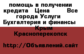 помощь в получении кредита › Цена ­ 10 - Все города Услуги » Бухгалтерия и финансы   . Крым,Красноперекопск